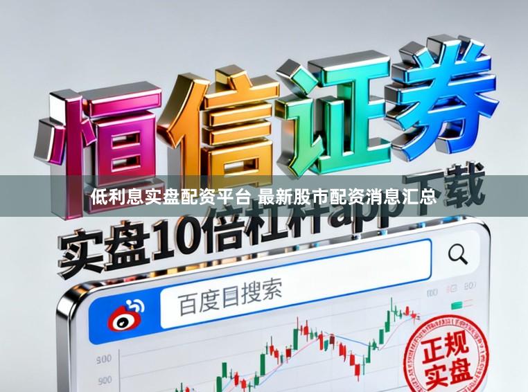 低利息实盘配资平台 最新股市配资消息汇总
