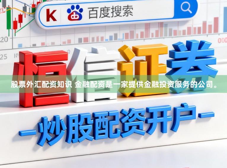 股票外汇配资知识 金融配资是一家提供金融投资服务的公司。