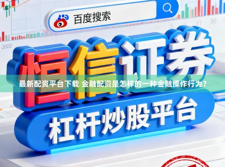 最新配资平台下载 金融配资是怎样的一种金融操作行为？