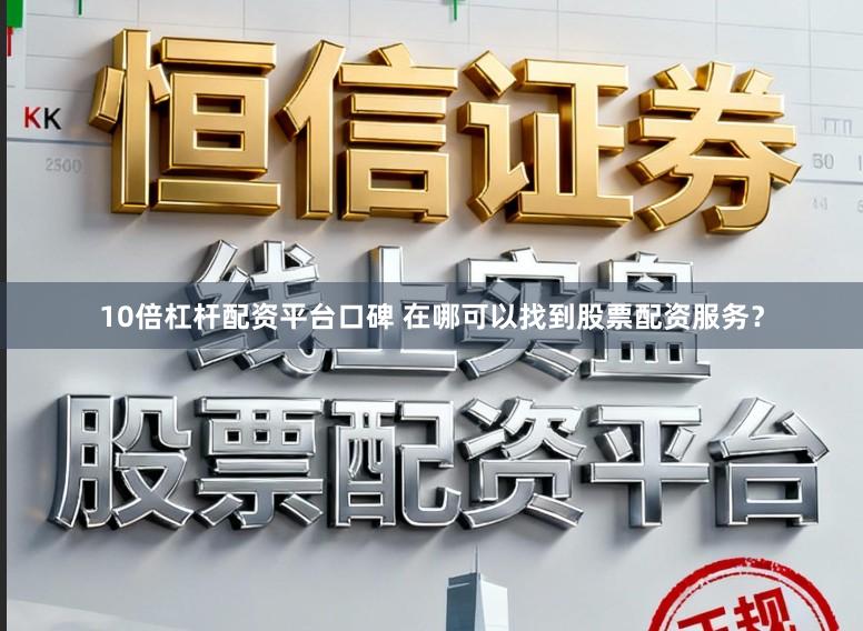 10倍杠杆配资平台口碑 在哪可以找到股票配资服务？