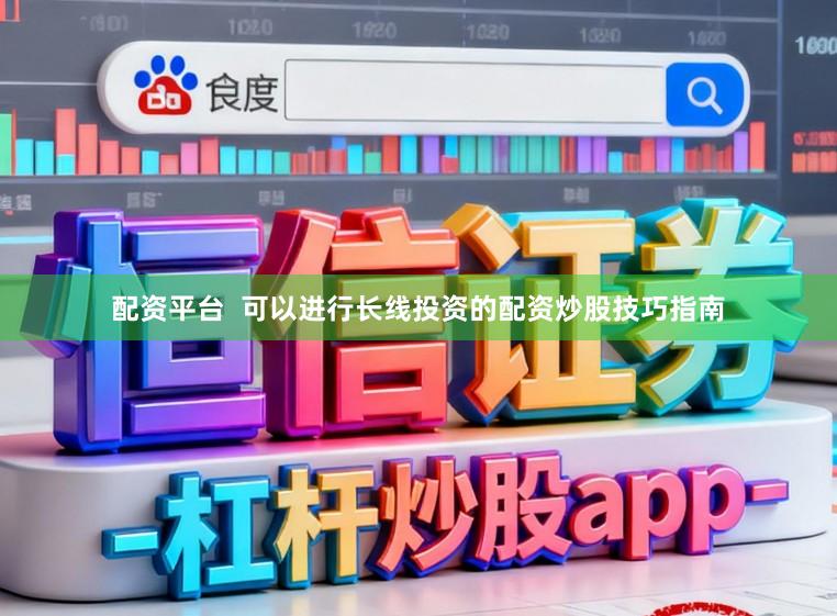 配资平台  可以进行长线投资的配资炒股技巧指南