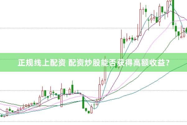 正规线上配资 配资炒股能否获得高额收益？