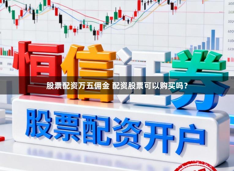 股票配资万五佣金 配资股票可以购买吗？