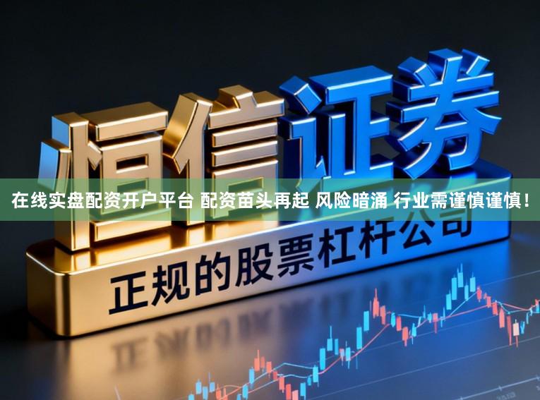 在线实盘配资开户平台 配资苗头再起 风险暗涌 行业需谨慎谨慎!