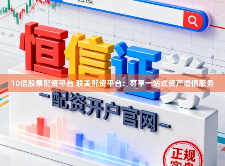 10倍股票配资平台 联美配资平台：尊享一站式资产增值服务