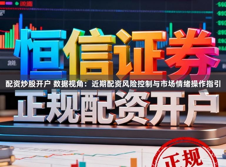 配资炒股开户 数据视角:近期配资风险控制与市场情绪操作指引