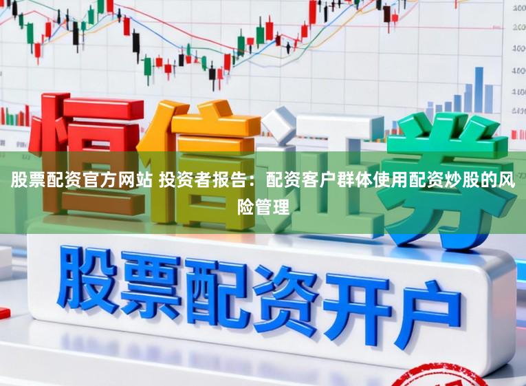 股票配资官方网站 投资者报告:配资客户群体使用配资炒股的风险管理