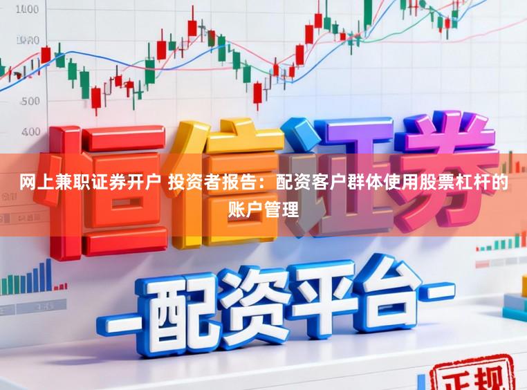 网上兼职证券开户 投资者报告：配资客户群体使用股票杠杆的账户管理