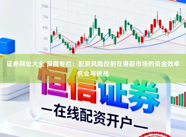 证券网址大全 深度专栏：配资风险控制在港股市场的资金效率机会与挑战