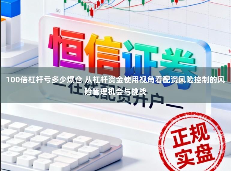 100倍杠杆亏多少爆仓 从杠杆资金使用视角看配资风险控制的风险管理机会与挑战