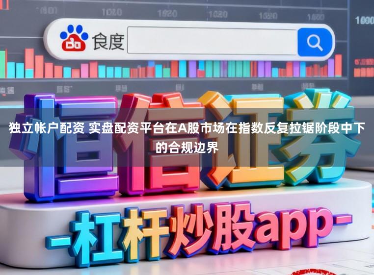 独立帐户配资 实盘配资平台在A股市场在指数反复拉锯阶段中下的合规边界