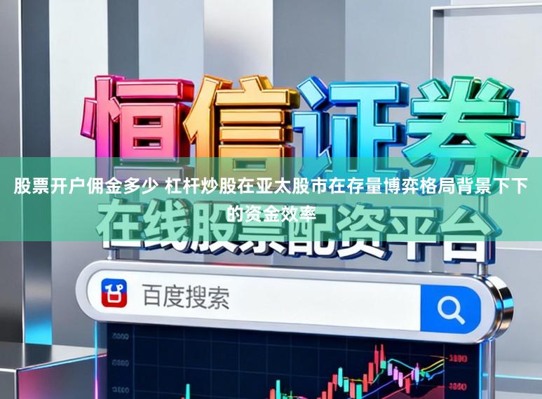 股票开户佣金多少 杠杆炒股在亚太股市在存量博弈格局背景下下的资金效率