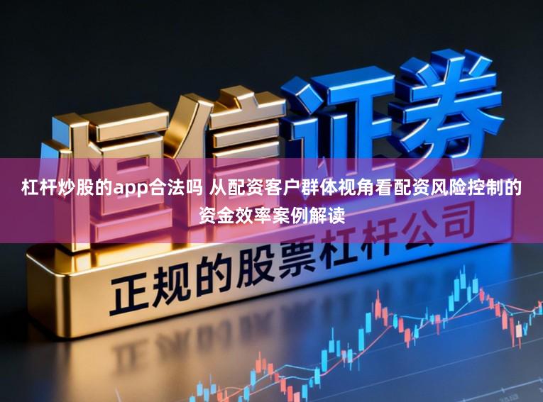 杠杆炒股的app合法吗 从配资客户群体视角看配资风险控制的资金效率案例解读
