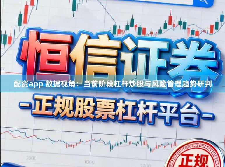 配资app 数据视角：当前阶段杠杆炒股与风险管理趋势研判