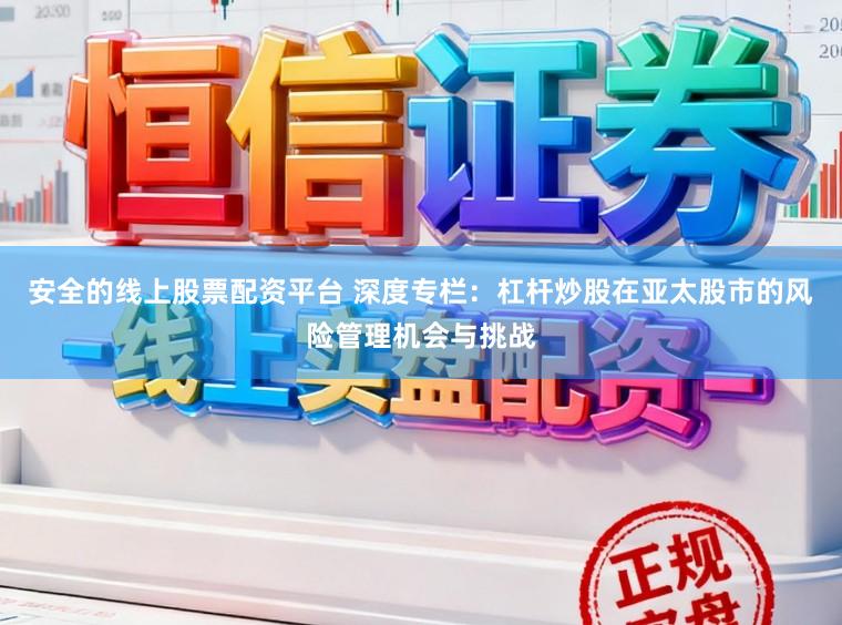 安全的线上股票配资平台 深度专栏：杠杆炒股在亚太股市的风险管理机会与挑战