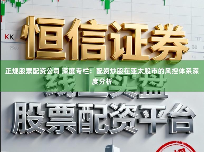 正规股票配资公司 深度专栏：配资炒股在亚太股市的风控体系深度分析