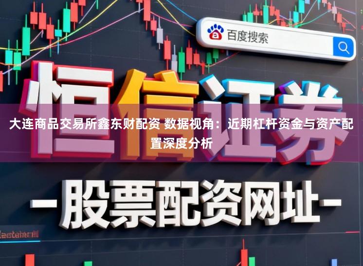 大连商品交易所鑫东财配资 数据视角：近期杠杆资金与资产配置深度分析