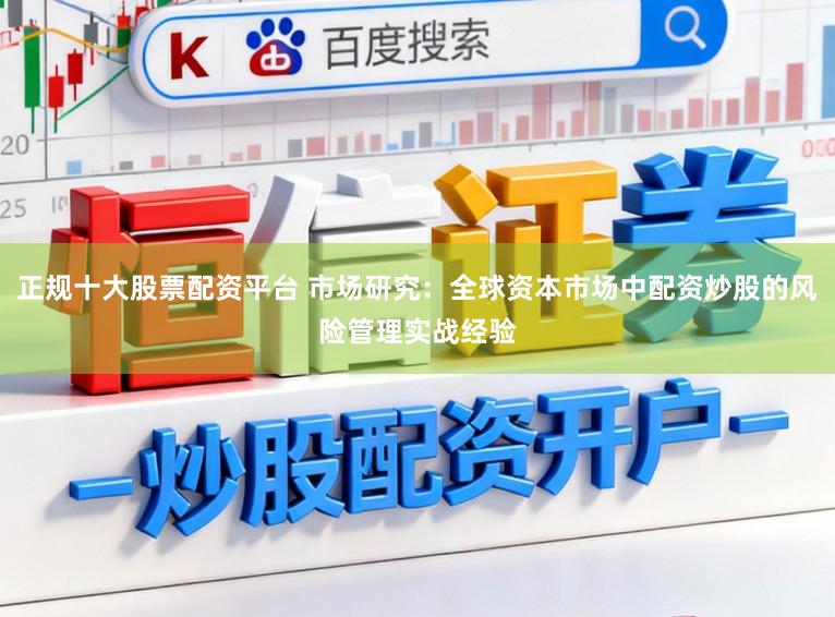 正规十大股票配资平台 市场研究：全球资本市场中配资炒股的风险管理实战经验