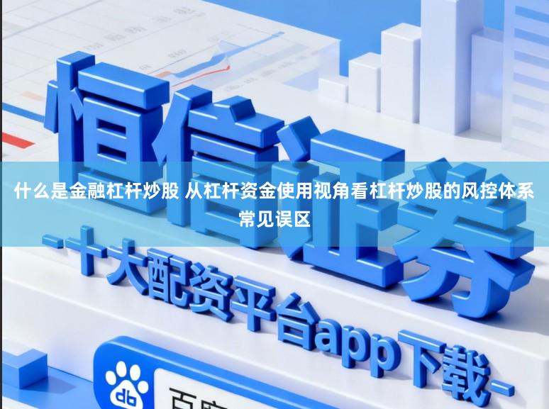 什么是金融杠杆炒股 从杠杆资金使用视角看杠杆炒股的风控体系常见误区