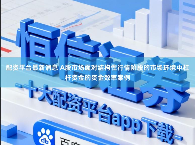 配资平台最新消息 A股市场面对结构性行情阶段的市场环境中杠杆资金的资金效率案例