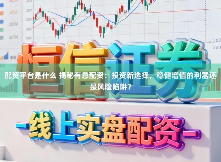 配资平台是什么 揭秘有息配资：投资新选择，稳健增值的利器还是风险陷阱？