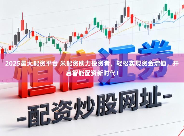 2025最大配资平台 米配资助力投资者,轻松实现资金增值,开启智能配资新时代!