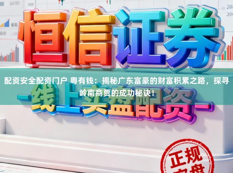 配资安全配资门户 粤有钱:揭秘广东富豪的财富积累之路,探寻岭南商贾的成功秘诀!