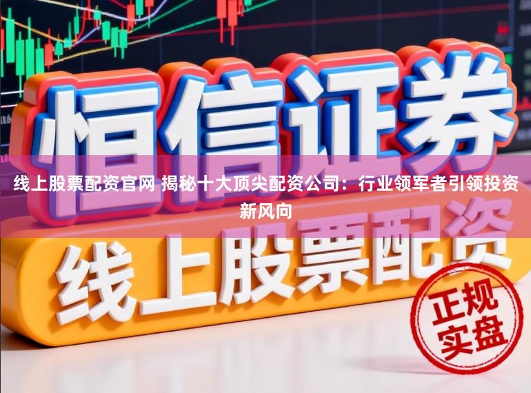 线上股票配资官网 揭秘十大顶尖配资公司：行业领军者引领投资新风向