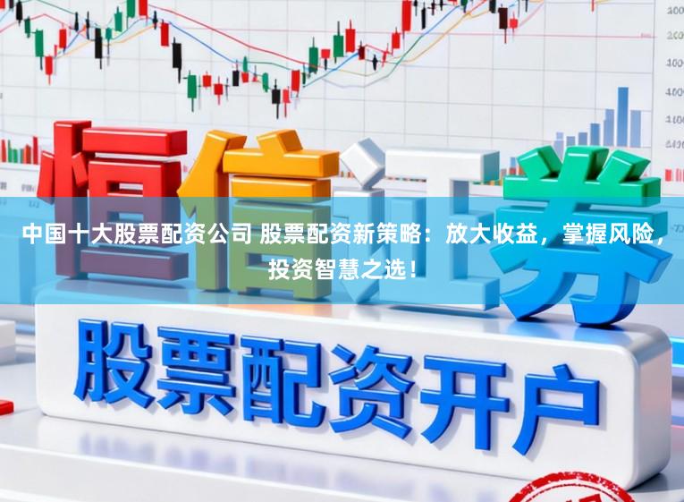 中国十大股票配资公司 股票配资新策略：放大收益，掌握风险，投资智慧之选！