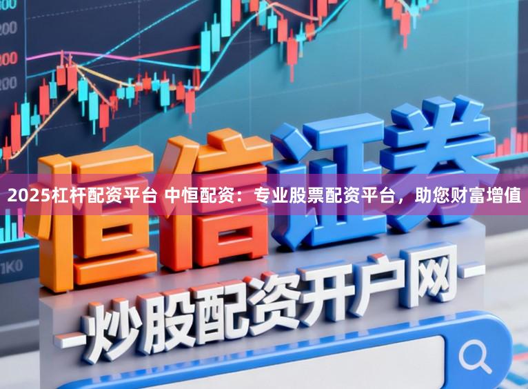 2025杠杆配资平台 中恒配资：专业股票配资平台，助您财富增值
