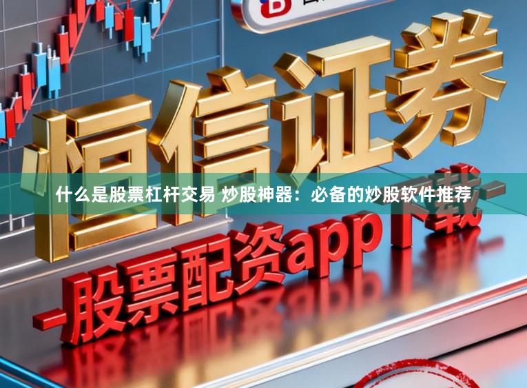 什么是股票杠杆交易 炒股神器:必备的炒股软件推荐