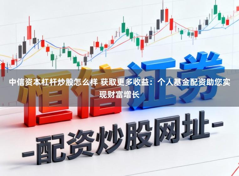 中信资本杠杆炒股怎么样 获取更多收益：个人基金配资助您实现财富增长
