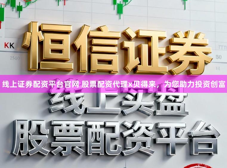 线上证券配资平台官网 股票配资代理x贝得来，为您助力投资创富