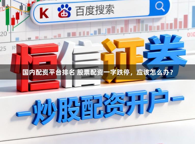 国内配资平台排名 股票配资一字跌停，应该怎么办？