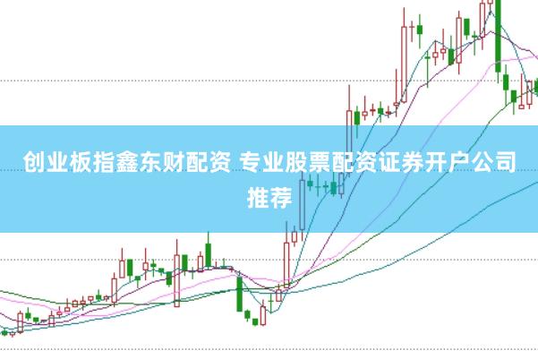 创业板指鑫东财配资 专业股票配资证券开户公司推荐