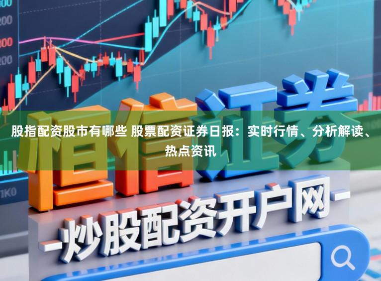 股指配资股市有哪些 股票配资证券日报：实时行情、分析解读、热点资讯