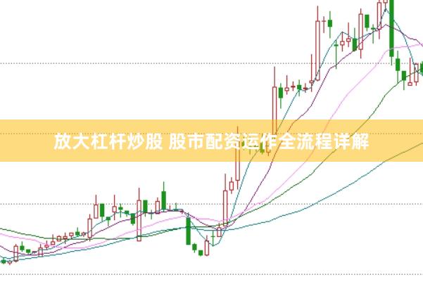 放大杠杆炒股 股市配资运作全流程详解
