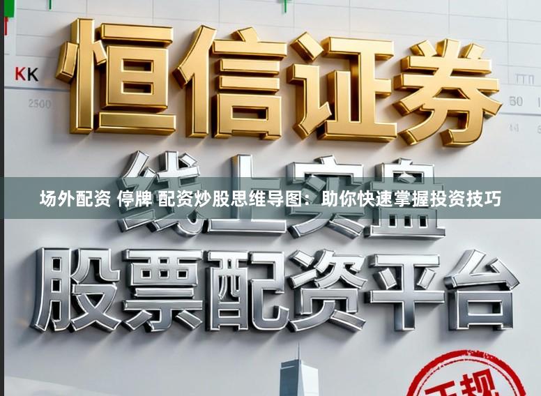 场外配资 停牌 配资炒股思维导图：助你快速掌握投资技巧
