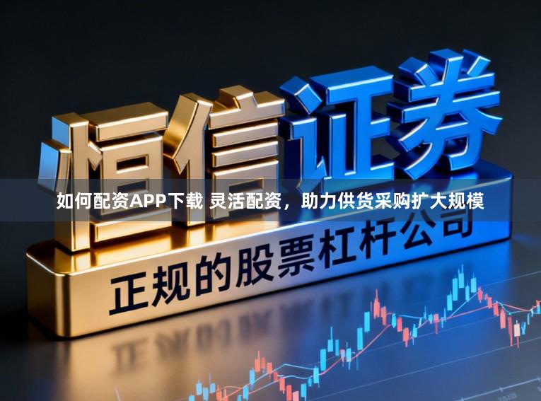 如何配资APP下载 灵活配资，助力供货采购扩大规模