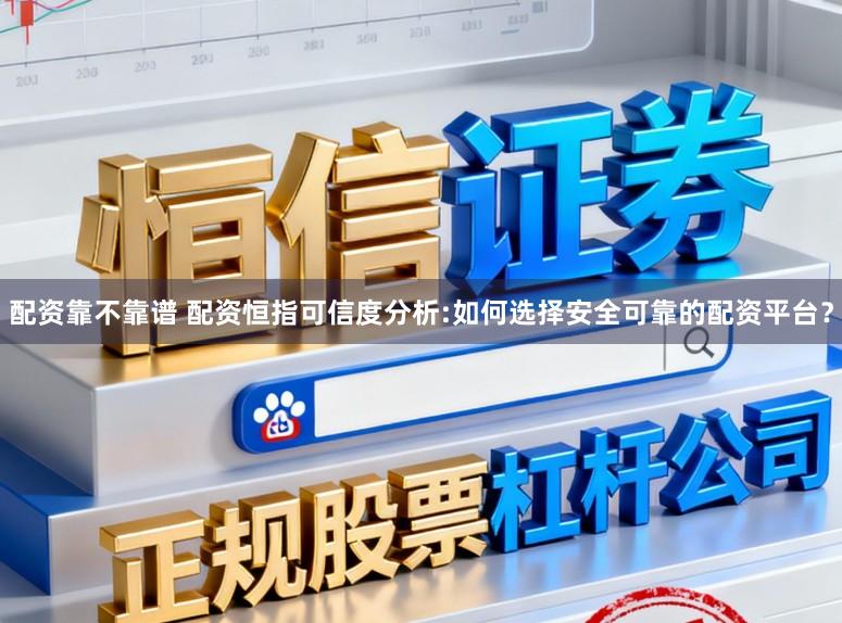 配资靠不靠谱 配资恒指可信度分析:如何选择安全可靠的配资平台?