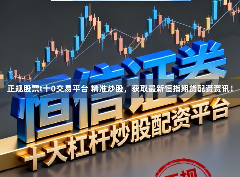 正规股票t十0交易平台 精准炒股，获取最新恒指期货配资资讯！