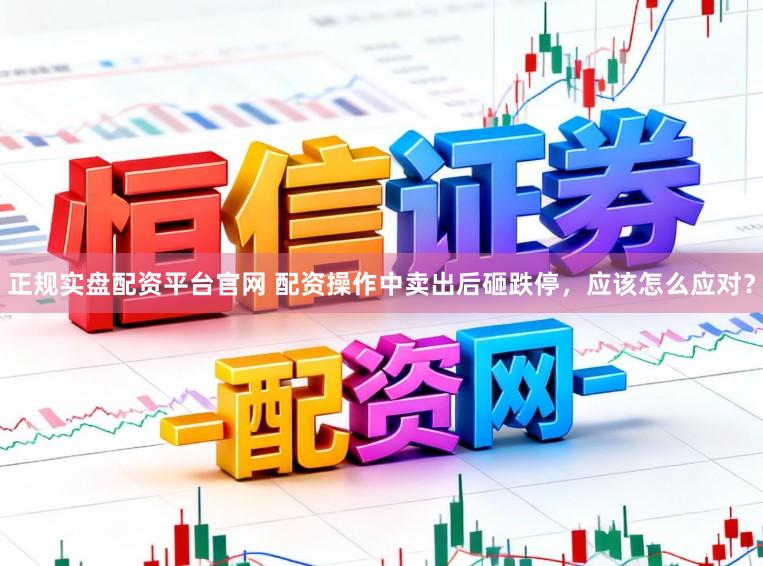 正规实盘配资平台官网 配资操作中卖出后砸跌停,应该怎么应对?