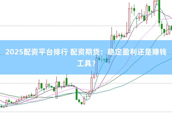 2025配资平台排行 配资期货：稳定盈利还是赚钱工具？