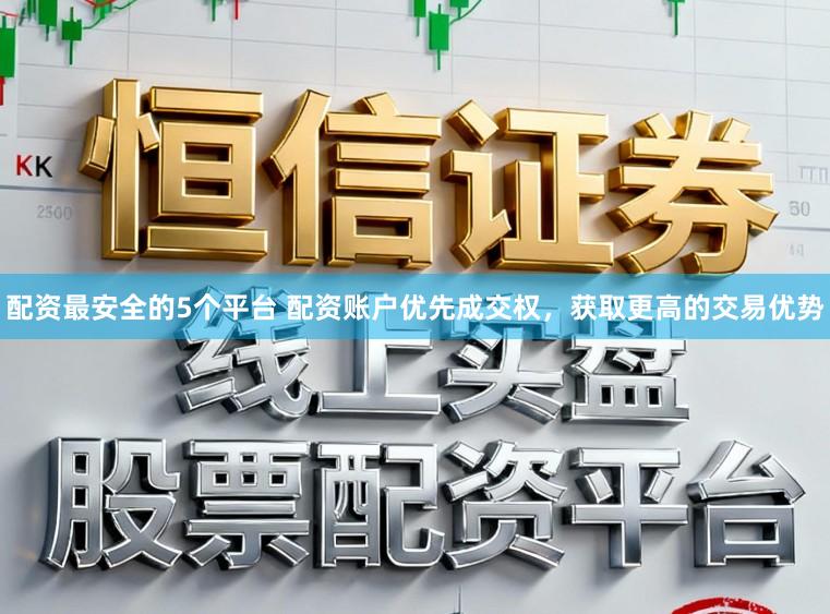 配资最安全的5个平台 配资账户优先成交权，获取更高的交易优势