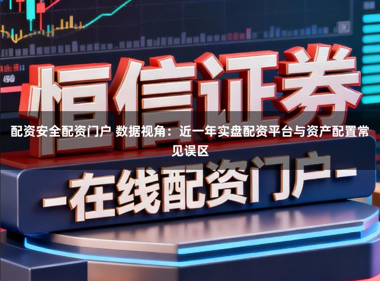 配资安全配资门户 数据视角：近一年实盘配资平台与资产配置常见误区