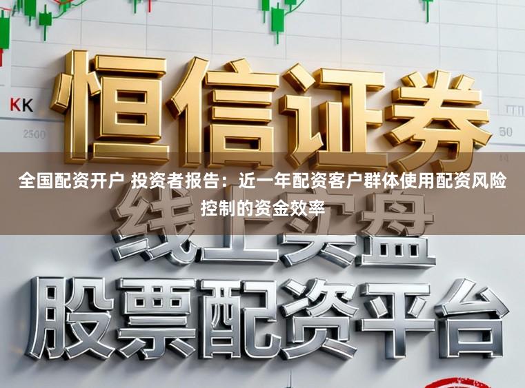全国配资开户 投资者报告:近一年配资客户群体使用配资风险控制的资金效率