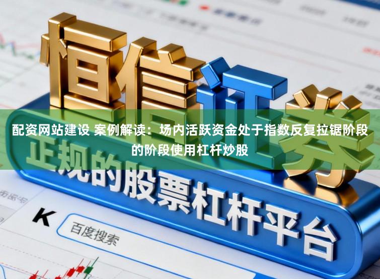 配资网站建设 案例解读：场内活跃资金处于指数反复拉锯阶段的阶段使用杠杆炒股