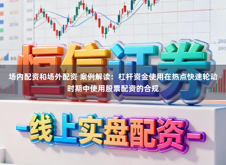 场内配资和场外配资 案例解读：杠杆资金使用在热点快速轮动时期中使用股票配资的合规