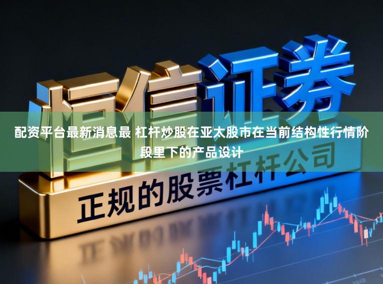 配资平台最新消息最 杠杆炒股在亚太股市在当前结构性行情阶段里下的产品设计
