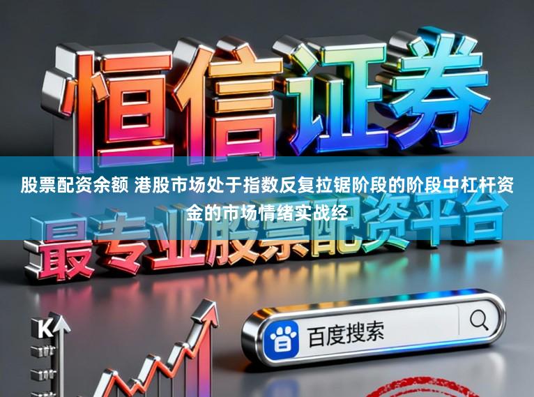 股票配资余额 港股市场处于指数反复拉锯阶段的阶段中杠杆资金的市场情绪实战经